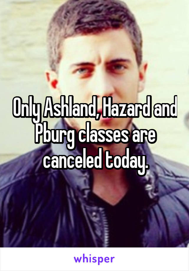 Only Ashland, Hazard and Pburg classes are canceled today.