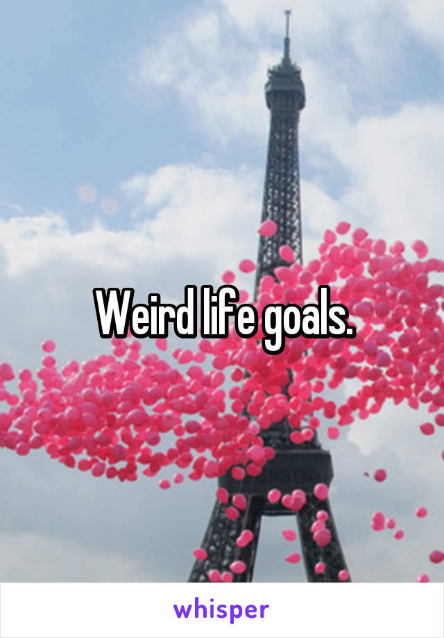 Weird life goals.