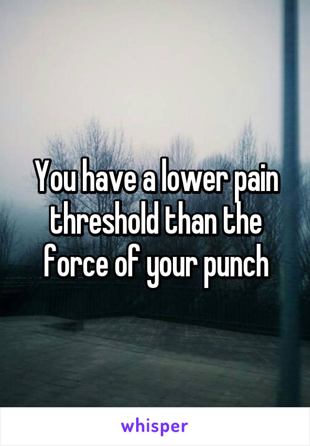 You have a lower pain threshold than the force of your punch