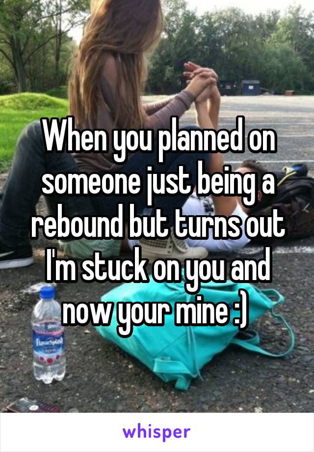 When you planned on someone just being a rebound but turns out I'm stuck on you and now your mine :) 