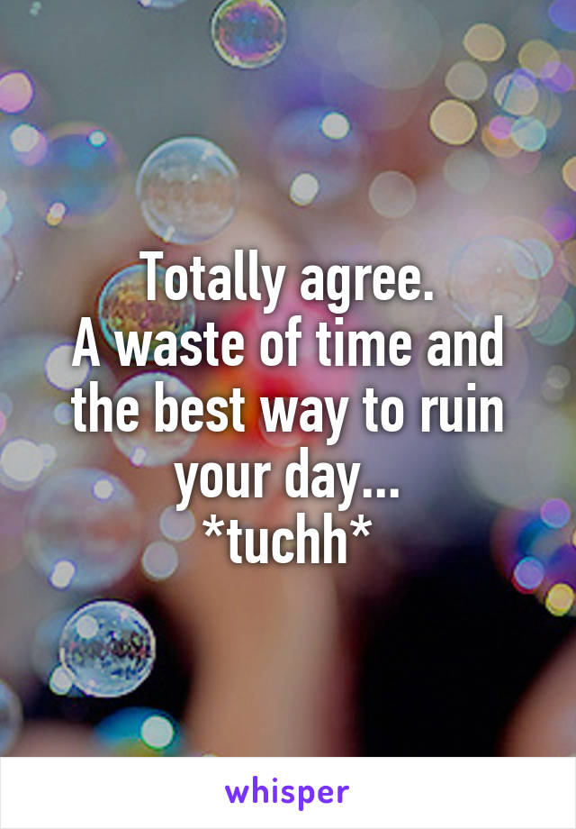 Totally agree.
A waste of time and the best way to ruin your day...
*tuchh*