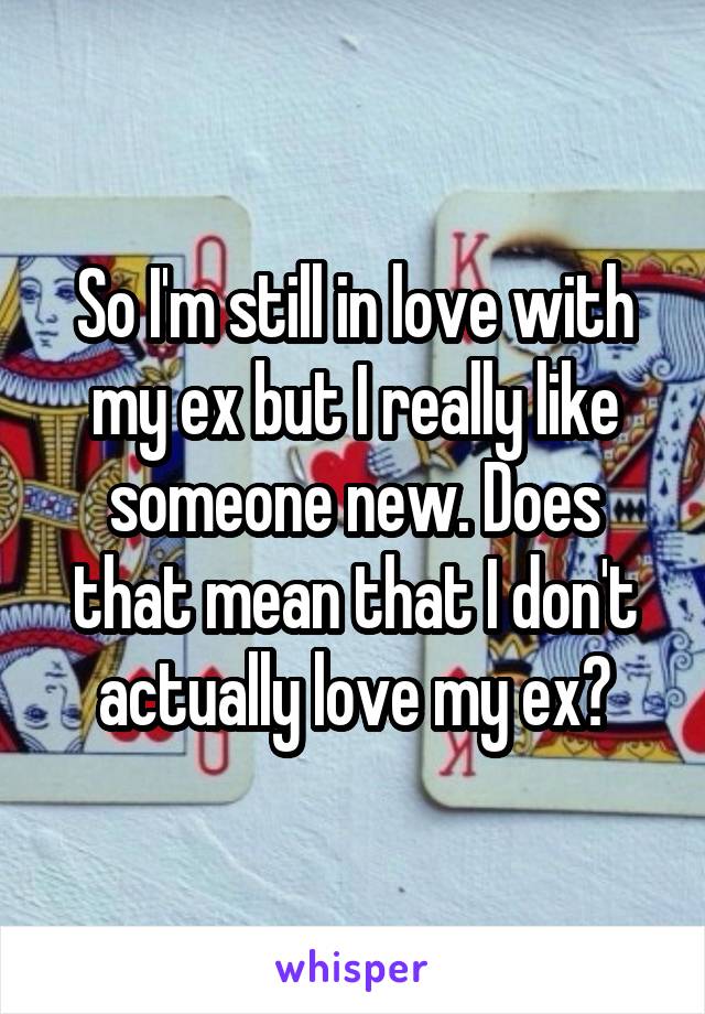 So I'm still in love with my ex but I really like someone new. Does that mean that I don't actually love my ex?