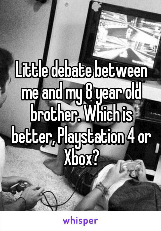 Little debate between me and my 8 year old brother. Which is better, Playstation 4 or Xbox?