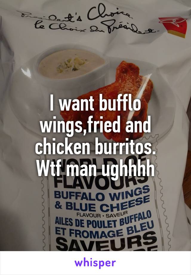 I want bufflo wings,fried and chicken burritos.
Wtf man ughhhh