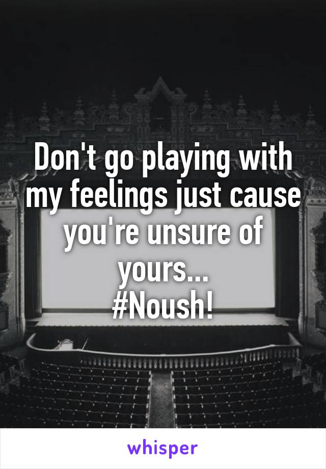 Don't go playing with my feelings just cause you're unsure of yours...
#Noush!
