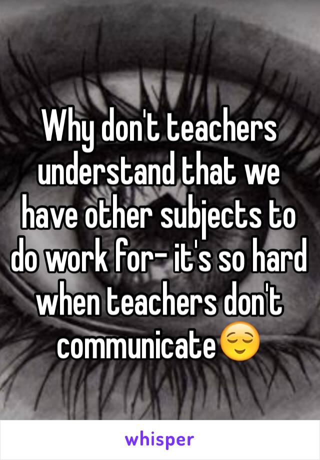 Why don't teachers understand that we have other subjects to do work for- it's so hard when teachers don't communicate😌