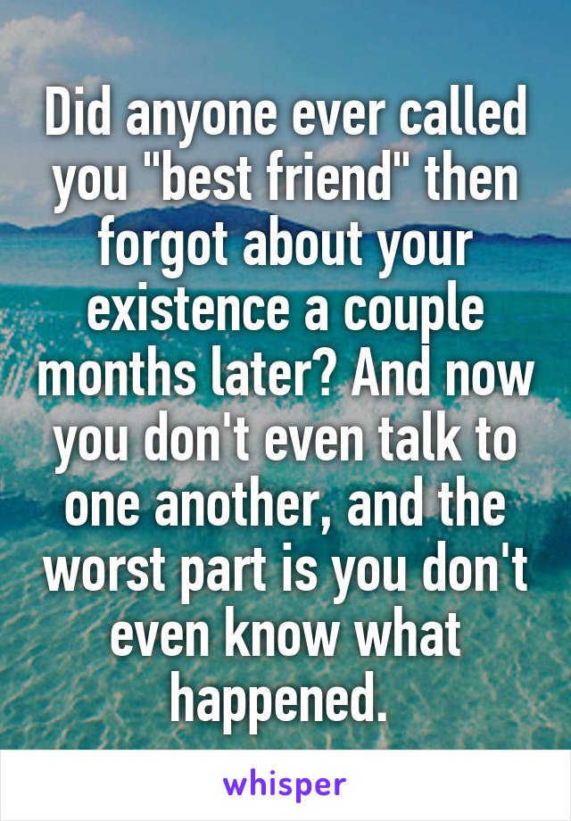 Did anyone ever called you "best friend" then forgot about your existence a couple months later? And now you don't even talk to one another, and the worst part is you don't even know what happened. 