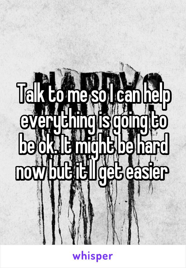 Talk to me so I can help everything is going to be ok. It might be hard now but it'll get easier 