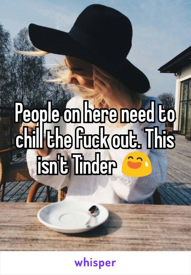 People on here need to chill the fuck out. This isn't Tinder 😅