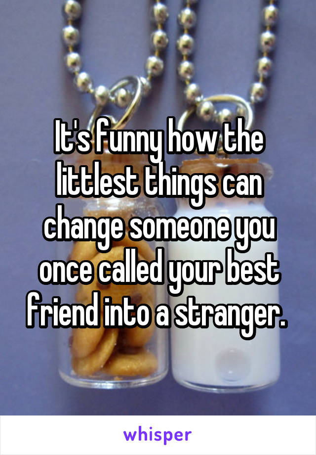 It's funny how the littlest things can change someone you once called your best friend into a stranger. 