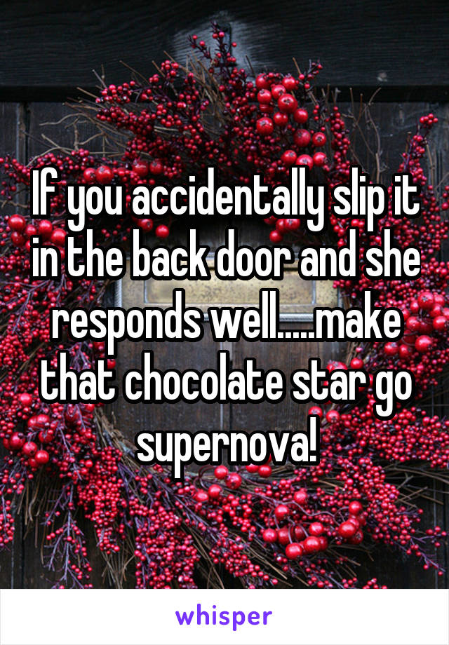 If you accidentally slip it in the back door and she responds well.....make that chocolate star go supernova!