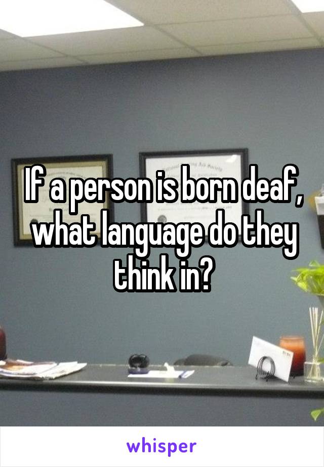 If a person is born deaf, what language do they think in?