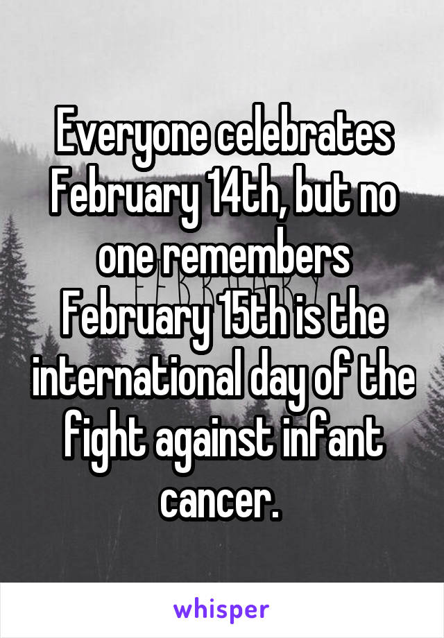 Everyone celebrates February 14th, but no one remembers February 15th is the international day of the fight against infant cancer. 