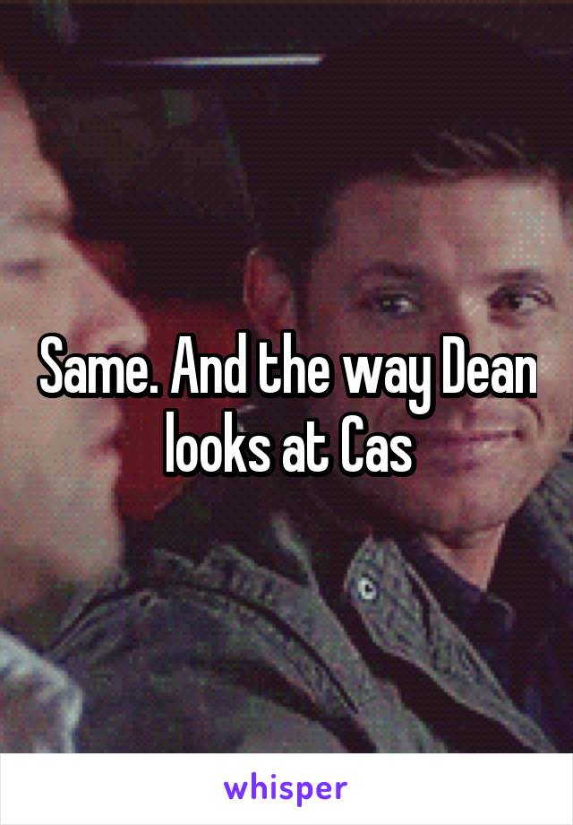 Same. And the way Dean looks at Cas