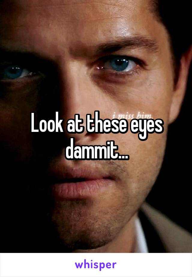 Look at these eyes dammit...