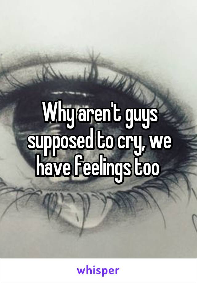 Why aren't guys supposed to cry, we have feelings too 