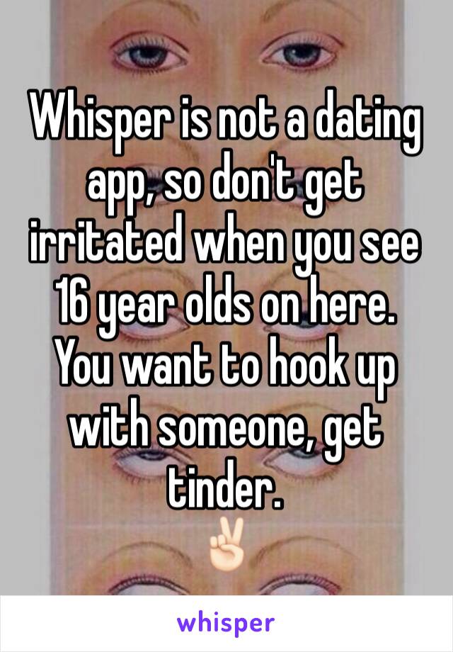 Whisper is not a dating app, so don't get irritated when you see 16 year olds on here. 
You want to hook up with someone, get tinder.
âœŒðŸ�»ï¸�