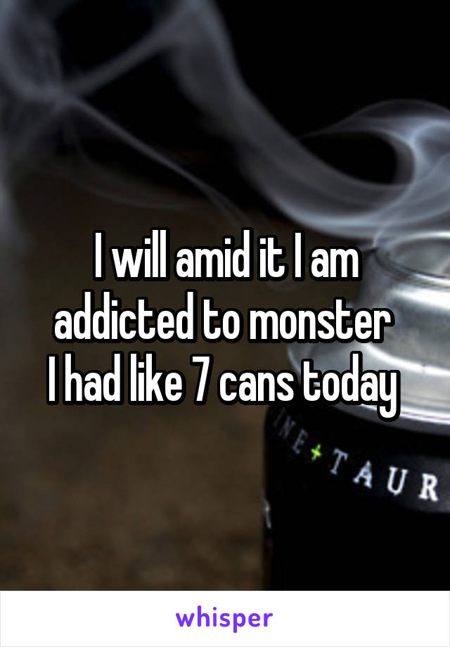 I will amid it I am addicted to monster 
I had like 7 cans today 