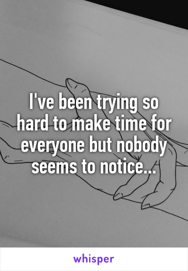 I've been trying so hard to make time for everyone but nobody seems to notice...