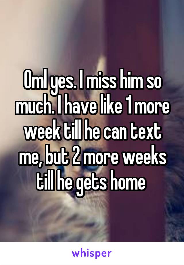 Oml yes. I miss him so much. I have like 1 more week till he can text me, but 2 more weeks till he gets home 
