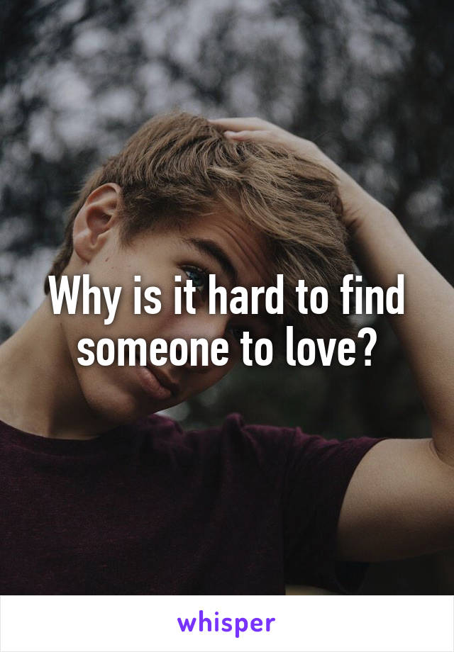 Why is it hard to find someone to love?
