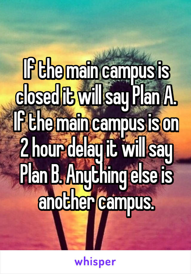 If the main campus is closed it will say Plan A. If the main campus is on 2 hour delay it will say Plan B. Anything else is another campus.