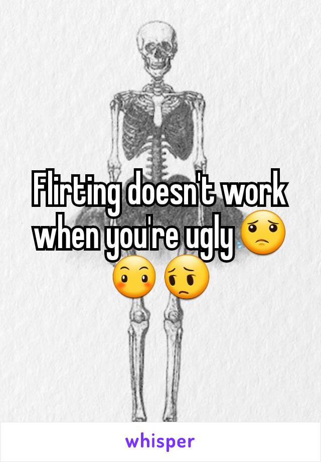 Flirting doesn't work when you're ugly😟😶😔