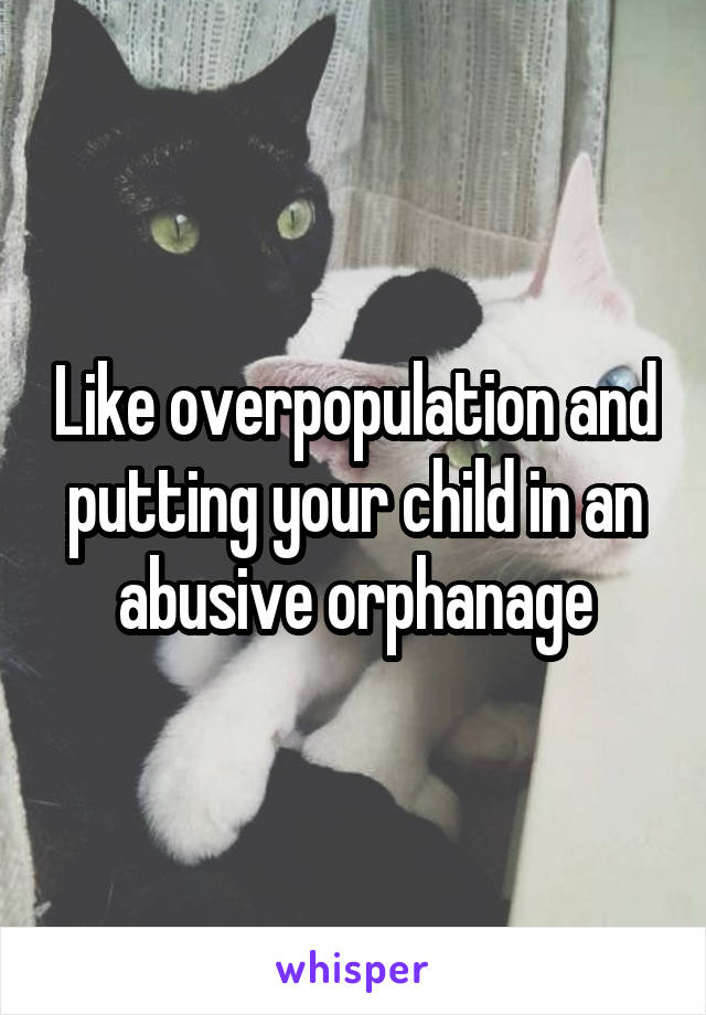 Like overpopulation and putting your child in an abusive orphanage