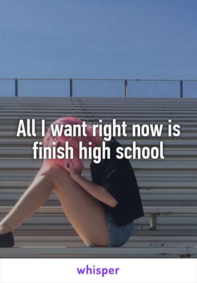 All I want right now is finish high school