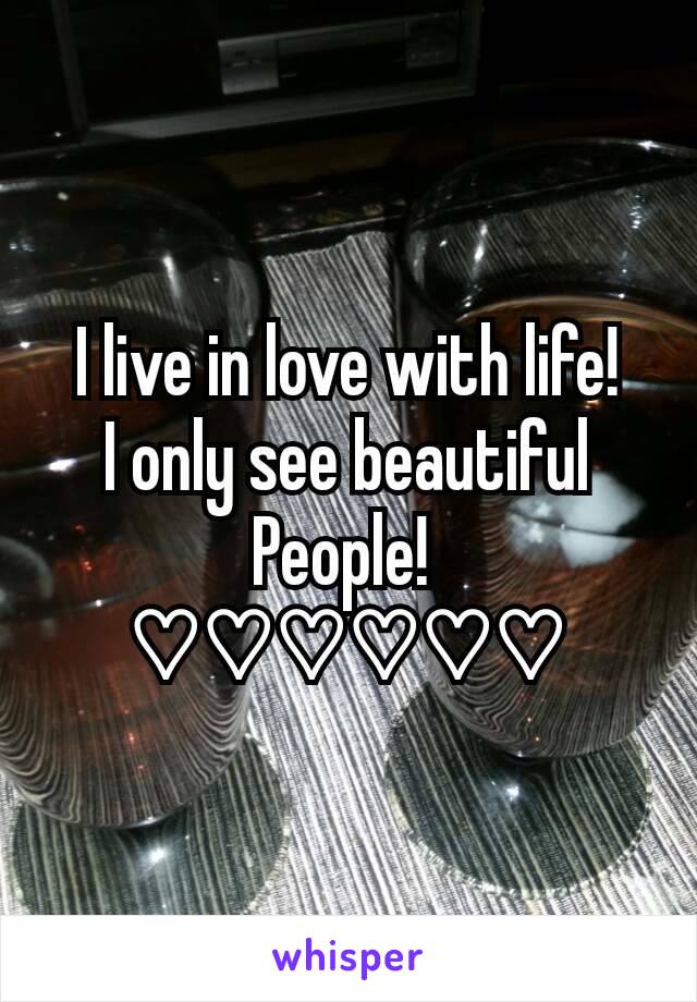 I live in love with life!
I only see beautiful People! 
♡♡♡♡♡♡