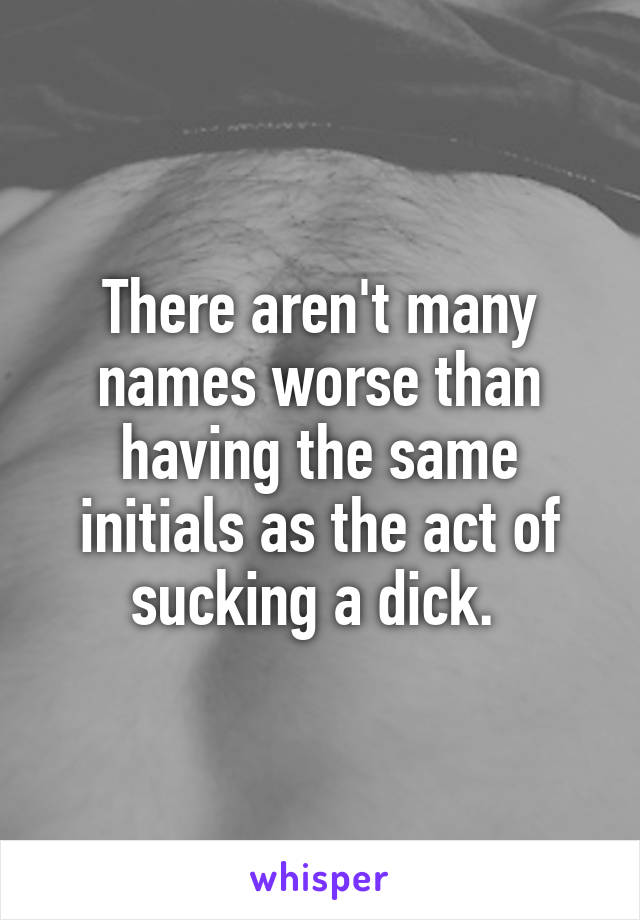 There aren't many names worse than having the same initials as the act of sucking a dick. 