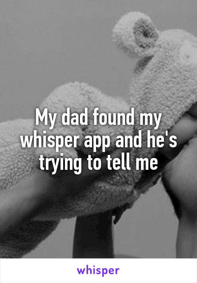My dad found my whisper app and he's trying to tell me