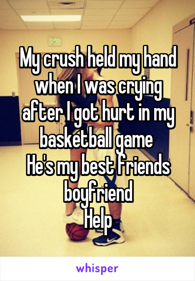 My crush held my hand when I was crying after I got hurt in my basketball game 
He's my best friends boyfriend
Help