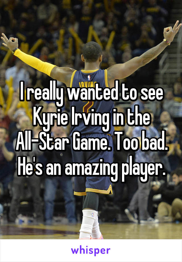 I really wanted to see Kyrie Irving in the All-Star Game. Too bad. He's an amazing player.