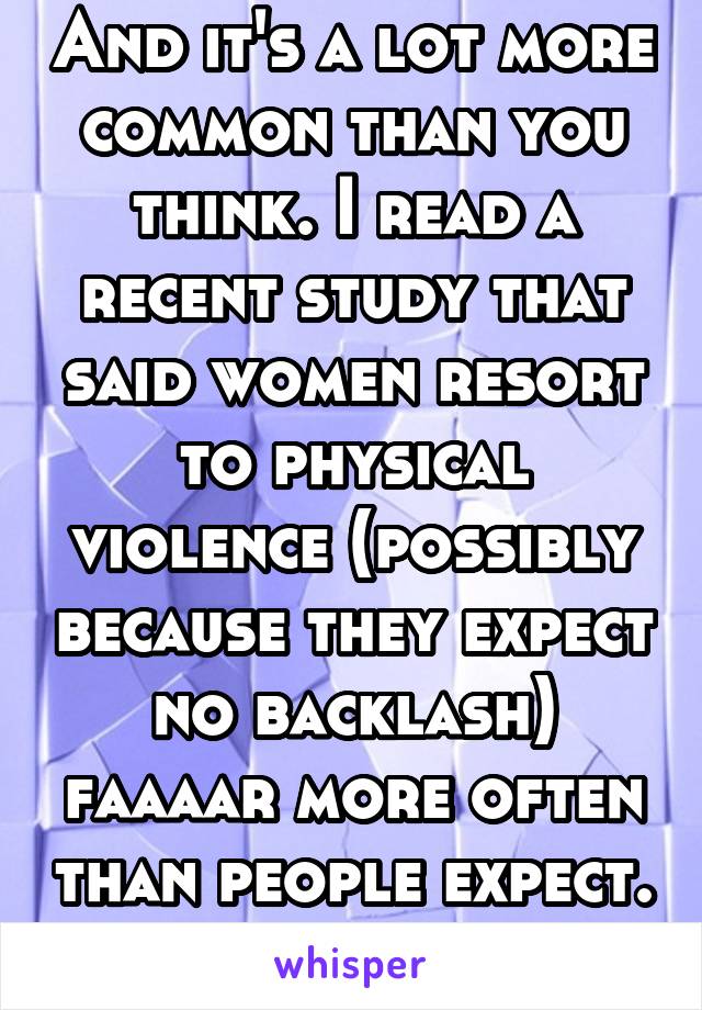 And it's a lot more common than you think. I read a recent study that said women resort to physical violence (possibly because they expect no backlash) faaaar more often than people expect. 