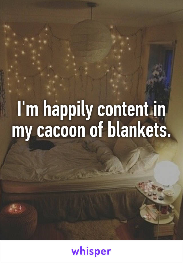 I'm happily content in my cacoon of blankets. 