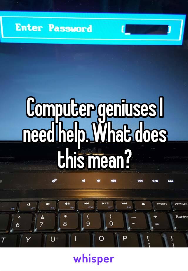 Computer geniuses I need help. What does this mean?