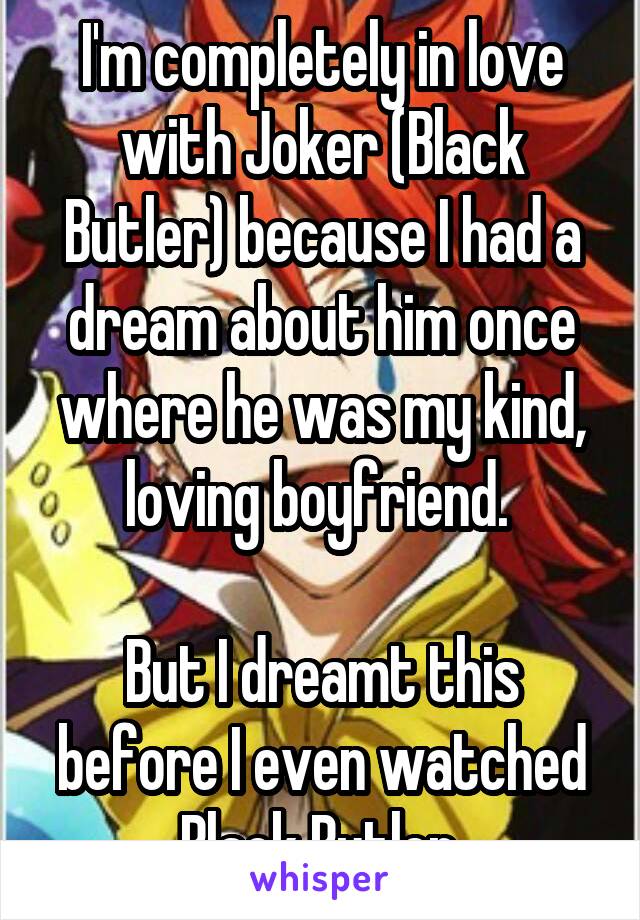 I'm completely in love with Joker (Black Butler) because I had a dream about him once where he was my kind, loving boyfriend. 

But I dreamt this before I even watched Black Butler.