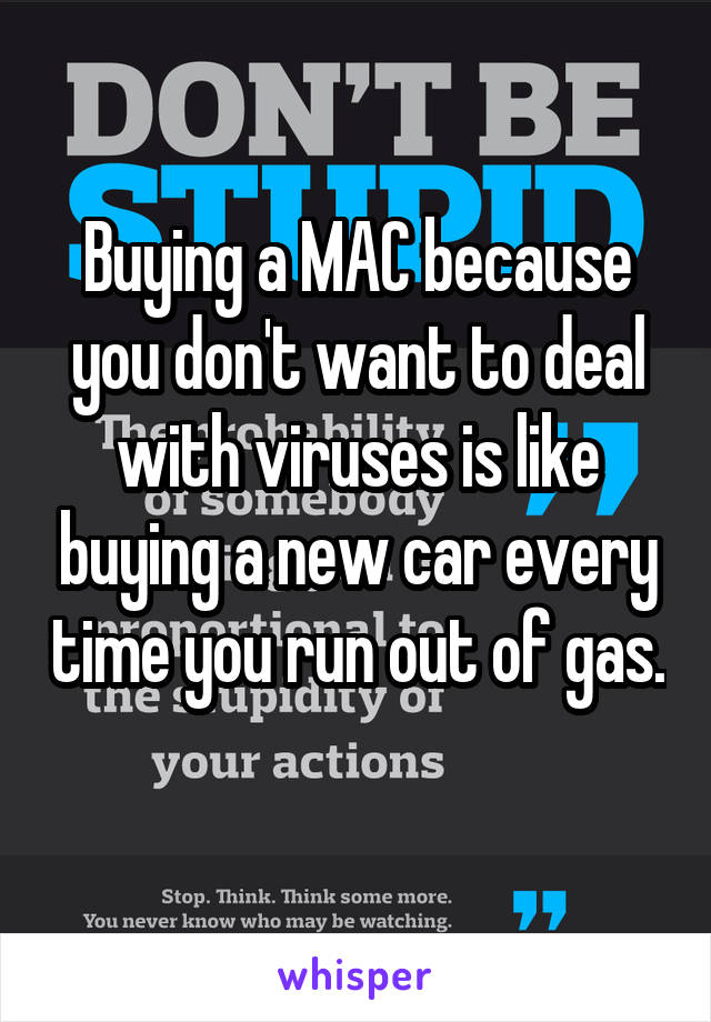 Buying a MAC because you don't want to deal with viruses is like buying a new car every time you run out of gas. 