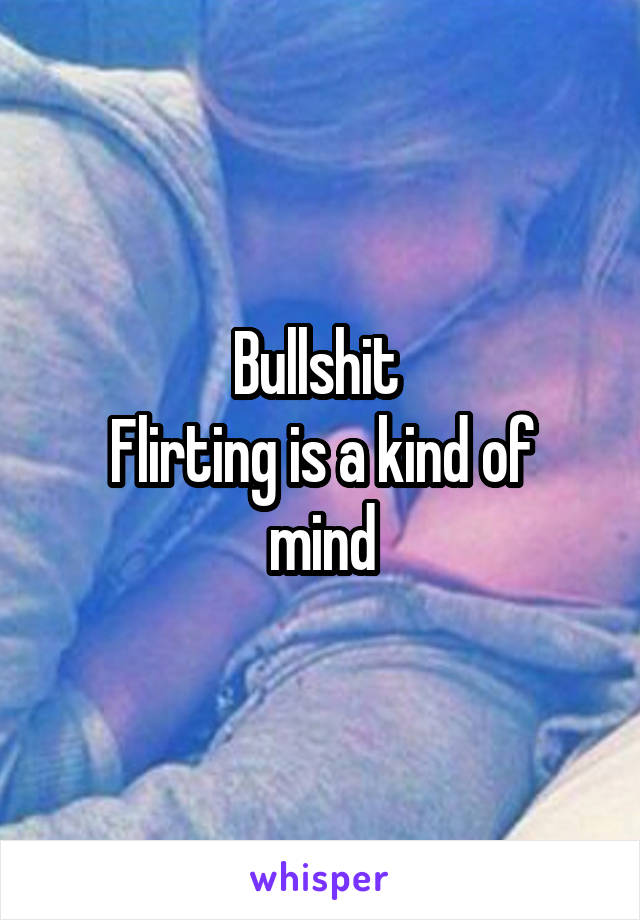 Bullshit 
Flirting is a kind of mind