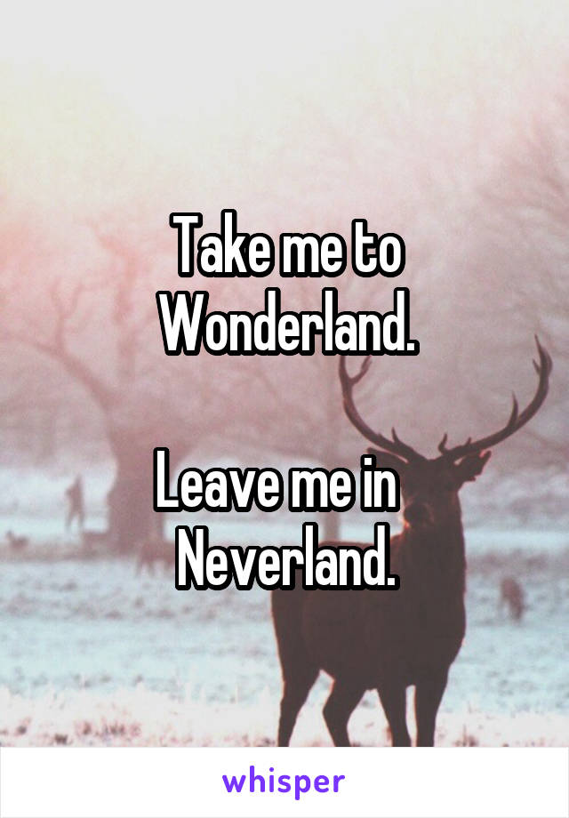 Take me to Wonderland.

Leave me in   Neverland.