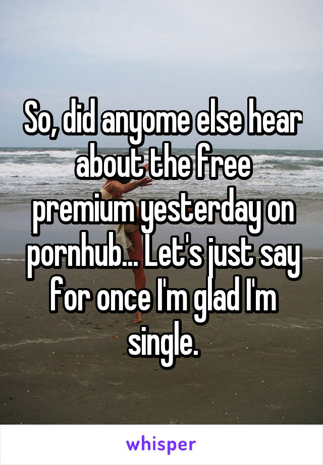 So, did anyome else hear about the free premium yesterday on pornhub... Let's just say for once I'm glad I'm single.