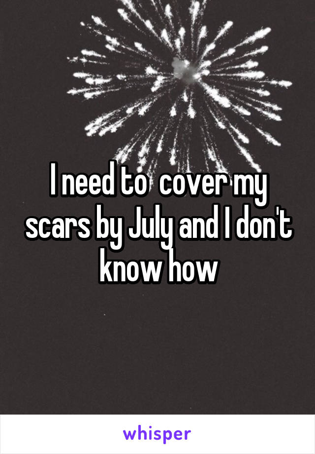 I need to  cover my scars by July and I don't know how