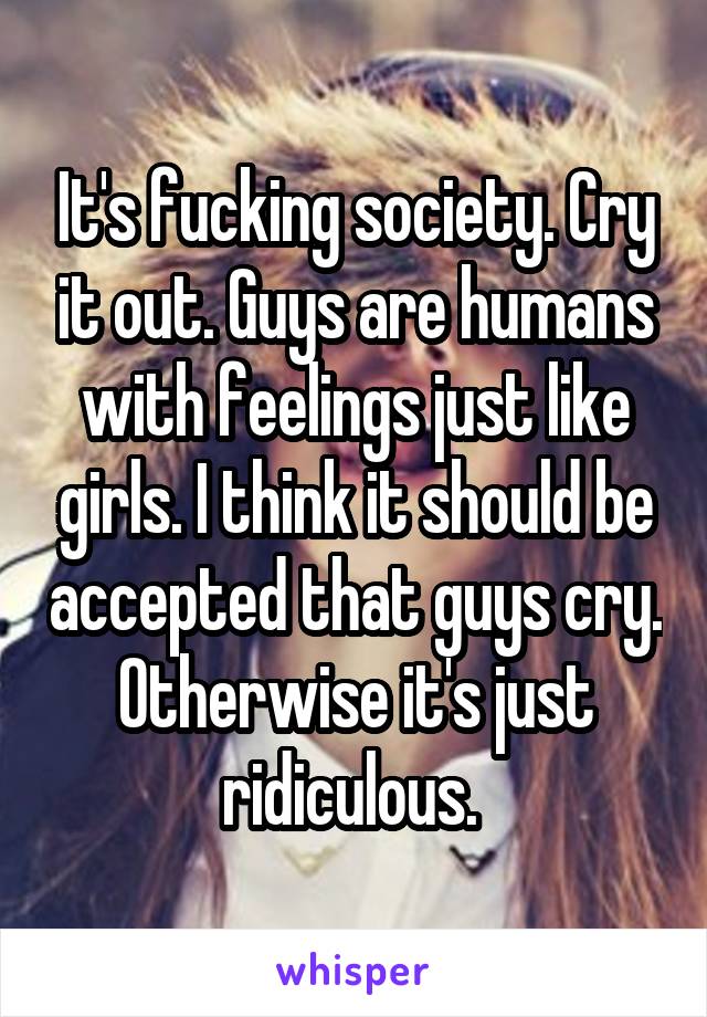 It's fucking society. Cry it out. Guys are humans with feelings just like girls. I think it should be accepted that guys cry. Otherwise it's just ridiculous. 