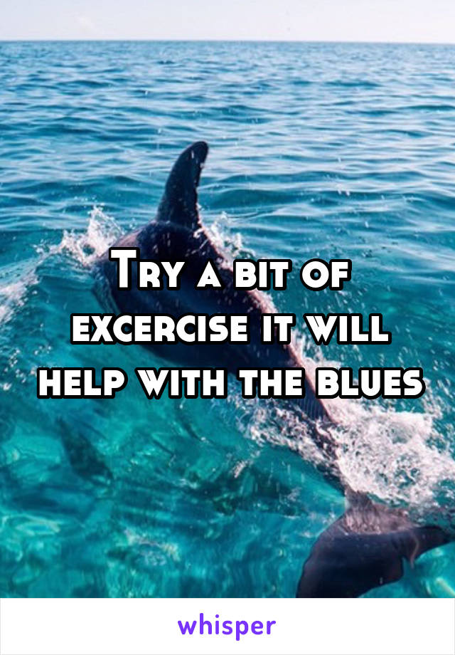 Try a bit of excercise it will help with the blues