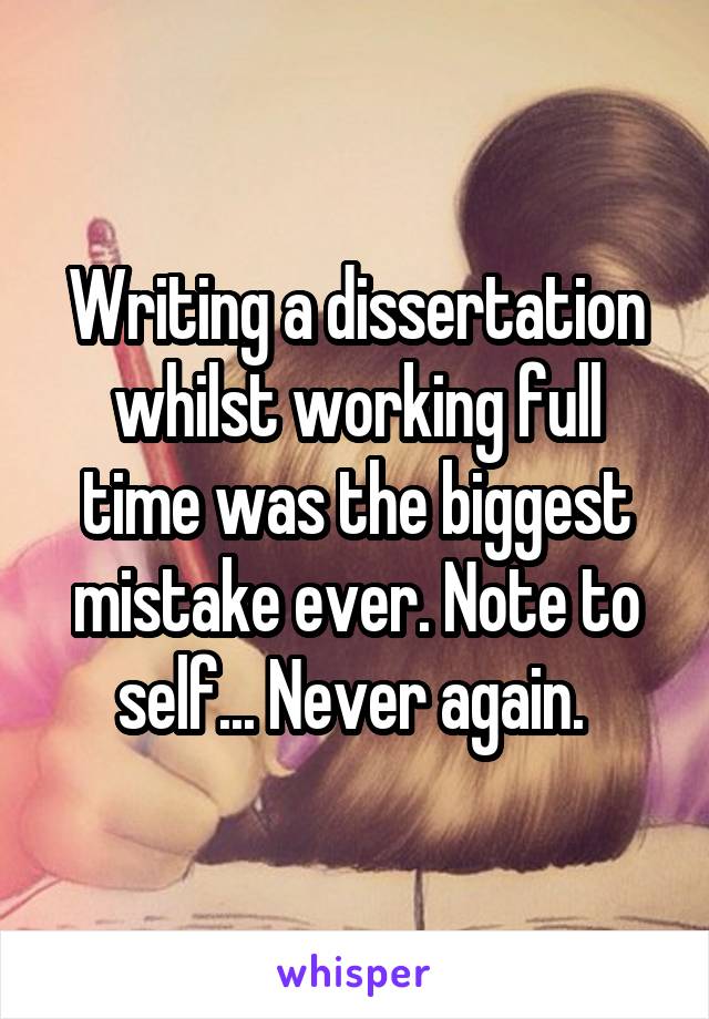 Writing a dissertation whilst working full time was the biggest mistake ever. Note to self... Never again. 