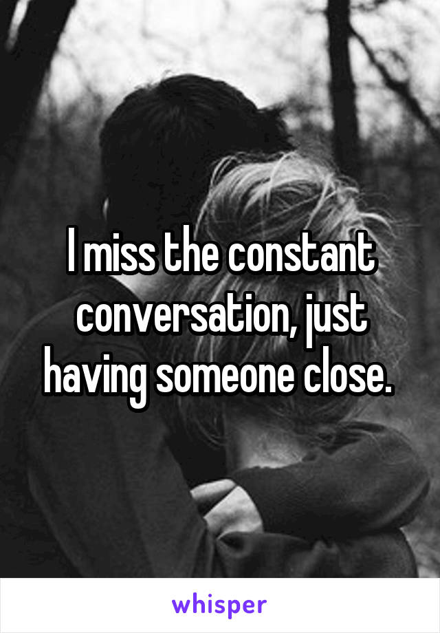 I miss the constant conversation, just having someone close. 