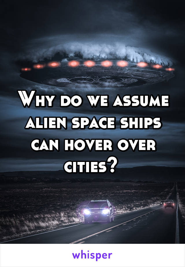 Why do we assume alien space ships can hover over cities? 