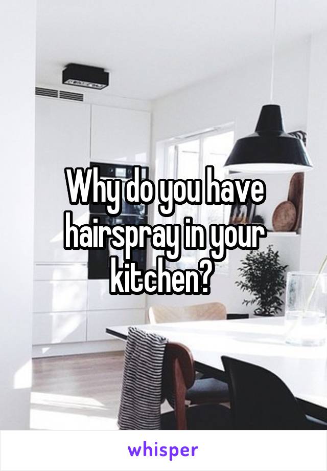 Why do you have hairspray in your kitchen? 