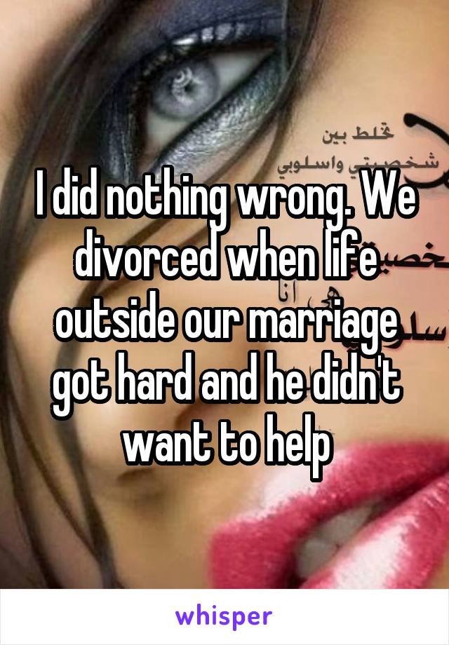 I did nothing wrong. We divorced when life outside our marriage got hard and he didn't want to help